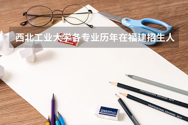 西北工业大学各专业历年在福建招生人数一览