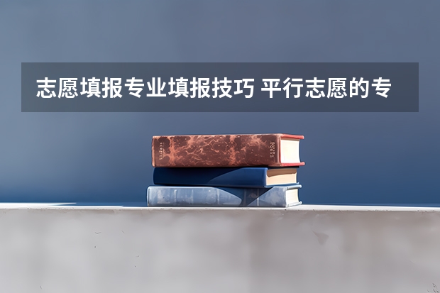 志愿填报专业填报技巧 平行志愿的专业填报技巧