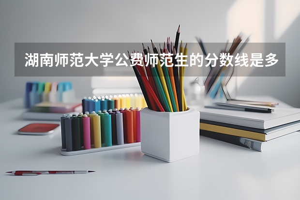 湖南师范大学公费师范生的分数线是多少？