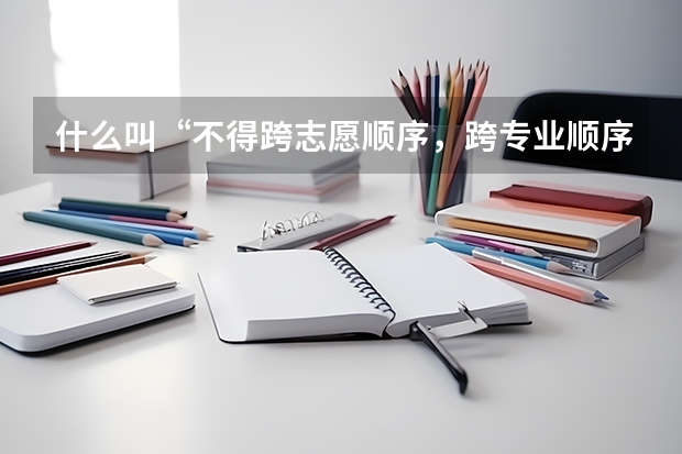 什么叫“不得跨志愿顺序，跨专业顺序填报志愿”