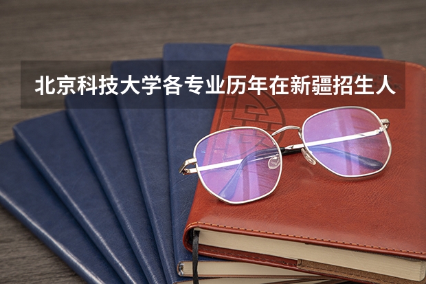 北京科技大学各专业历年在新疆招生人数一览