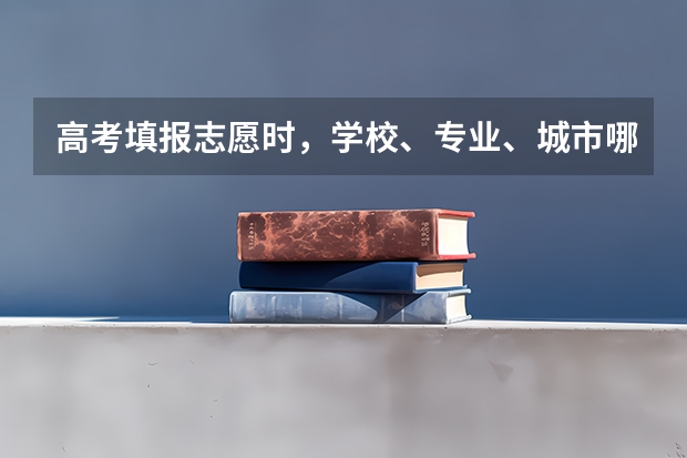 高考填报志愿时，学校、专业、城市哪一个优先，说说你的看法？（高考志愿是选学校还是选专业?）