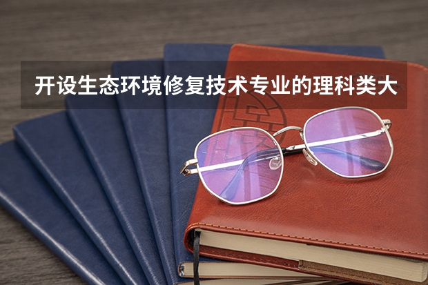 开设生态环境修复技术专业的理科类大学有哪些