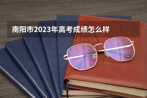 南阳市2023年高考成绩怎么样