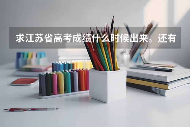 求江苏省高考成绩什么时候出来。还有填报各批次志愿的时间？