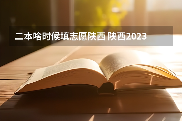 二本啥时候填志愿陕西 陕西2023高考二本志愿填报时间