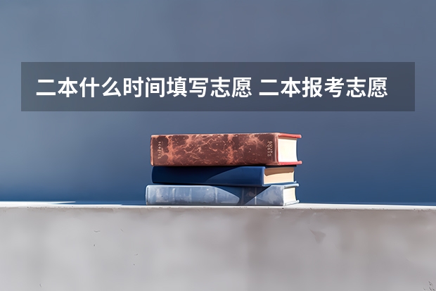 二本什么时间填写志愿 二本报考志愿的时间