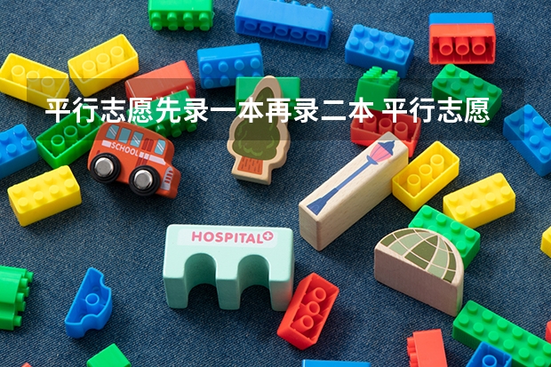 平行志愿先录一本再录二本 平行志愿第一志愿和第二志愿区别