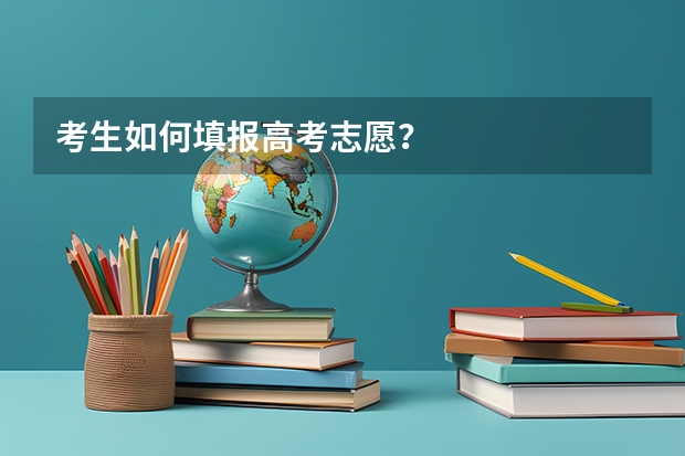 考生如何填报高考志愿？