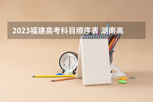 2023福建高考科目顺序表 湖南高考科目顺序表