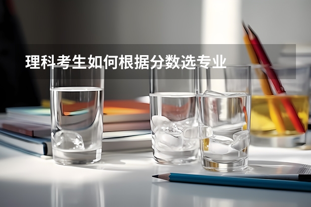 理科考生如何根据分数选专业