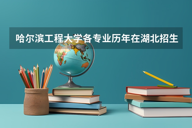 哈尔滨工程大学各专业历年在湖北招生人数一览
