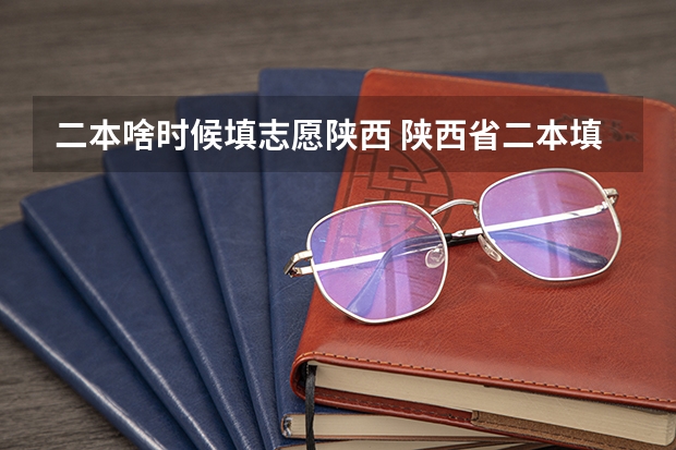 二本啥时候填志愿陕西 陕西省二本填报志愿时间