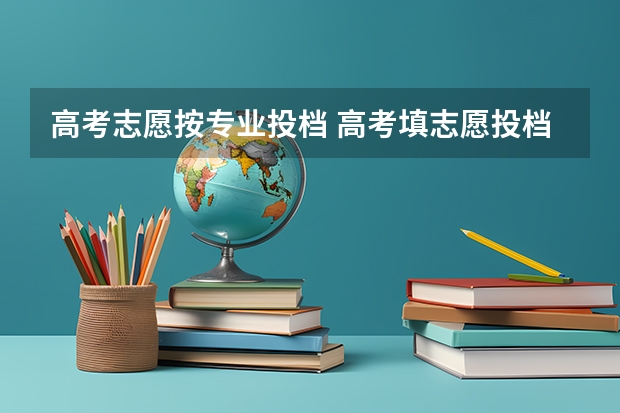 高考志愿按专业投档 高考填志愿投档是按学校分数线还是专业分数线？