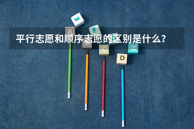 平行志愿和顺序志愿的区别是什么？