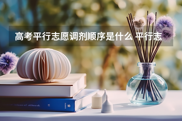 高考平行志愿调剂顺序是什么 平行志愿调剂按什么顺序进行