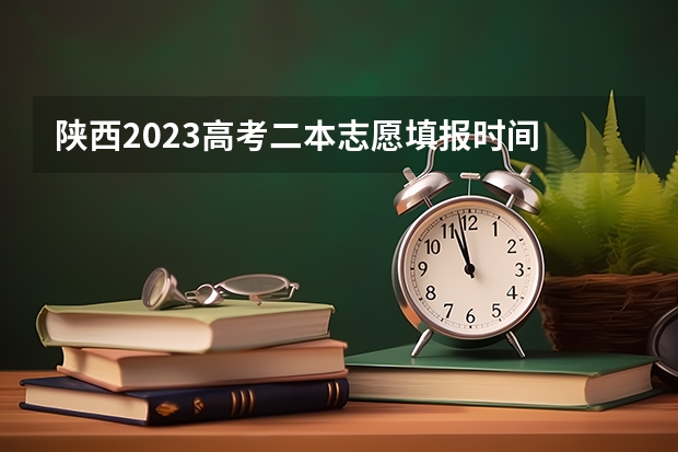 陕西2023高考二本志愿填报时间 陕西高考分数线