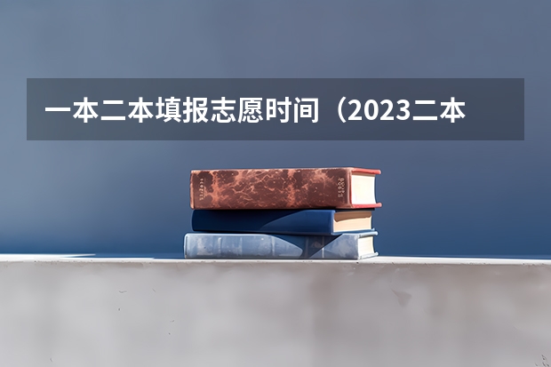 一本二本填报志愿时间（2023二本征集志愿录取时间）