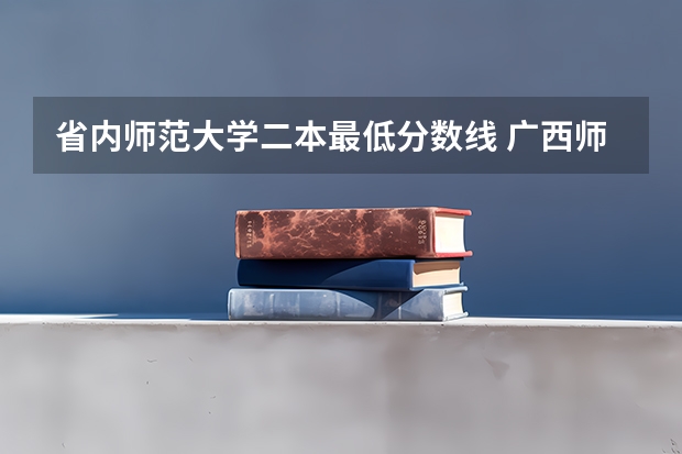 省内师范大学二本最低分数线 广西师范大学录取分数线2023二本