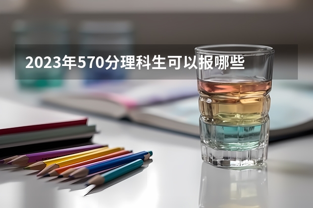 2023年570分理科生可以报哪些大学