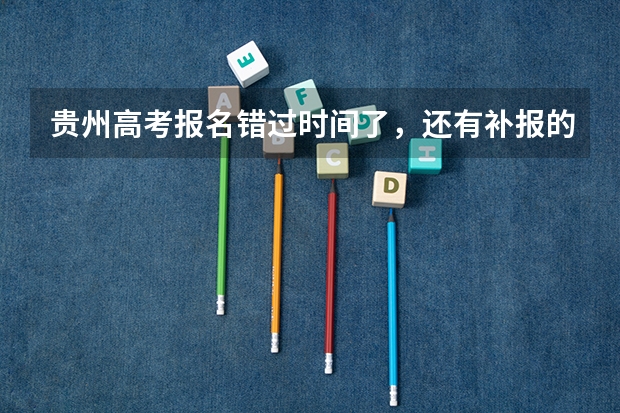 贵州高考报名错过时间了，还有补报的机会吗？