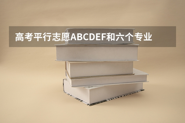 高考平行志愿ABCDEF和六个专业志愿是什么意思