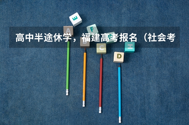 高中半途休学，福建高考报名（社会考生）报名具体事项，程序（只剩3天了，请尽快回答我，高分悬赏）（浙江省填报志愿规则）