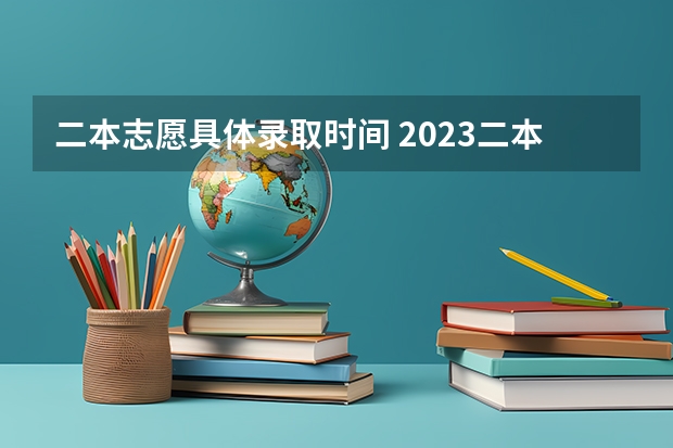 二本志愿具体录取时间 2023二本征集志愿录取时间