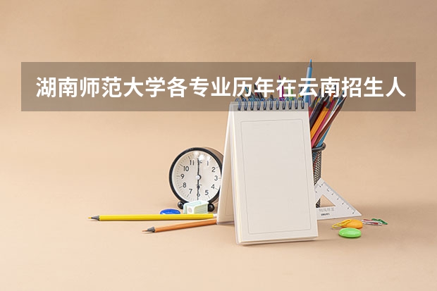湖南师范大学各专业历年在云南招生人数一览