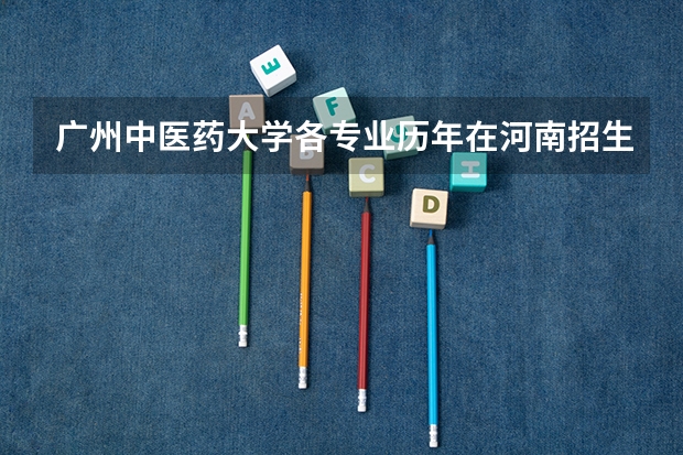 广州中医药大学各专业历年在河南招生人数一览
