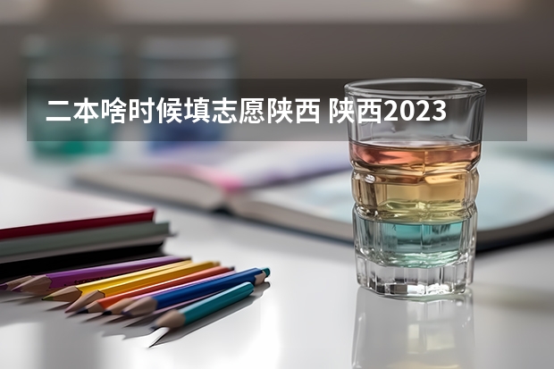 二本啥时候填志愿陕西 陕西2023二本院校填报时间