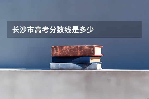 长沙市高考分数线是多少