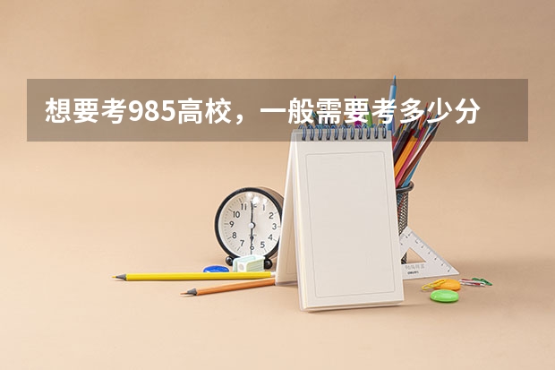 想要考985高校，一般需要考多少分？