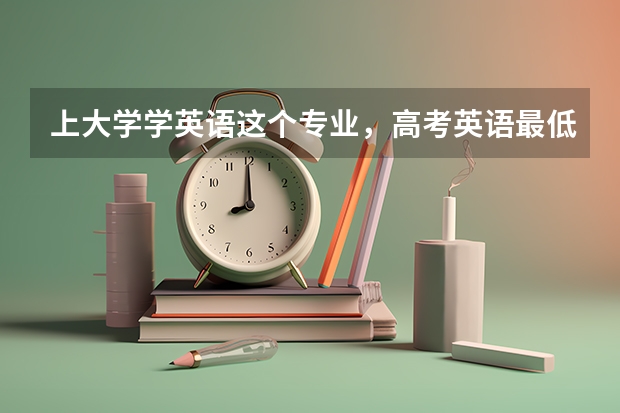 上大学学英语这个专业，高考英语最低要考多少分？（详细解答，谢谢）拜托了各位 谢谢