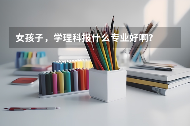 女孩子，学理科报什么专业好啊？