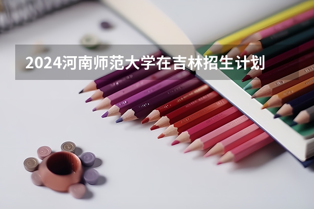 2024河南师范大学在吉林招生计划(招生人数)