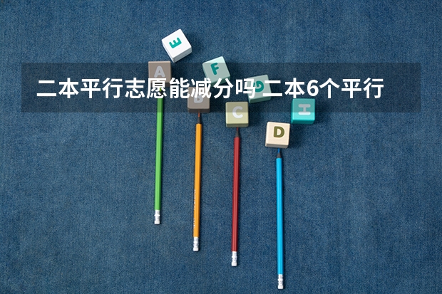 二本平行志愿能减分吗 二本6个平行志愿会不会在录取时依次下来减分啊?