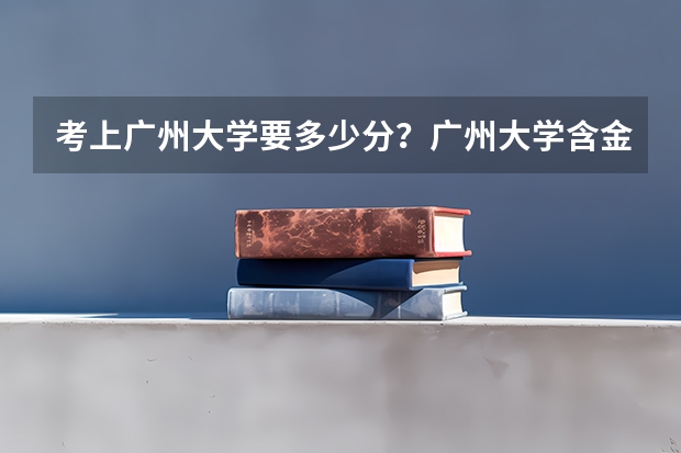 考上广州大学要多少分？广州大学含金量高吗？