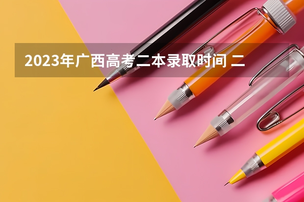2023年广西高考二本录取时间 二本征集志愿征集几次