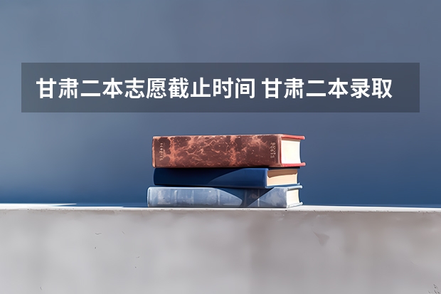甘肃二本志愿截止时间 甘肃二本录取结束时间