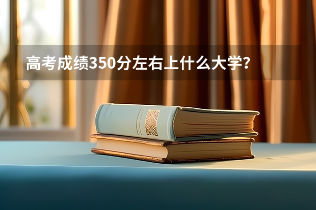 高考成绩350分左右上什么大学？