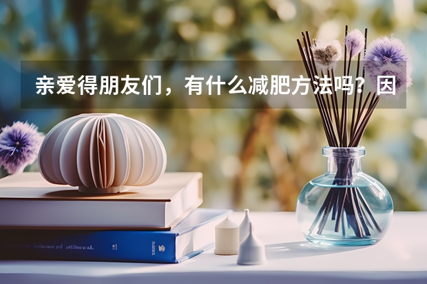 亲爱得朋友们,有什么减肥方法吗?因为是学生,所以要简单有效,还要科学得,大恩不言谢
