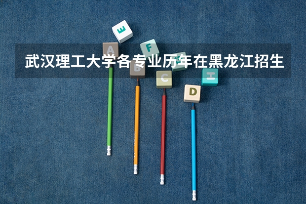 武汉理工大学各专业历年在黑龙江招生人数一览