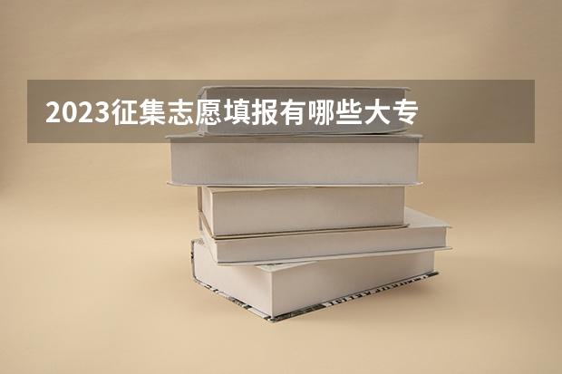 2023征集志愿填报有哪些大专