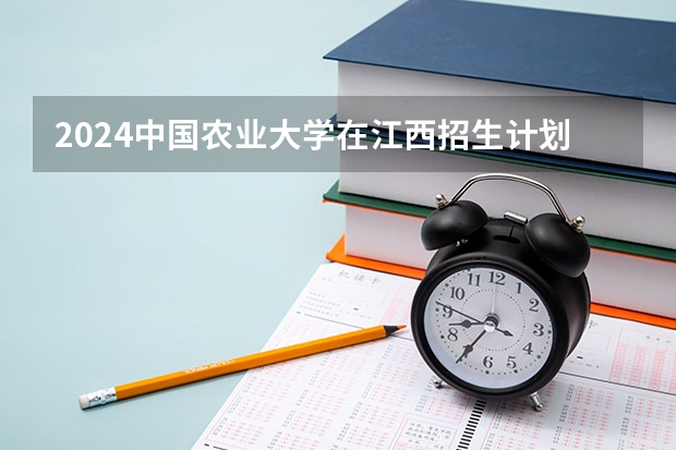 2024中国农业大学在江西招生计划