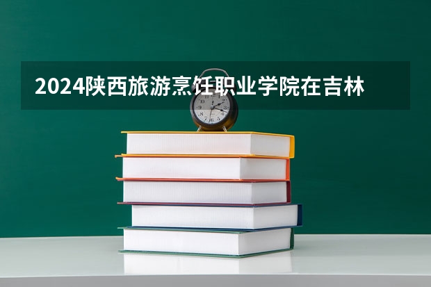 2024陕西旅游烹饪职业学院在吉林招生计划(招生人数)