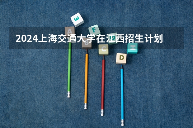 2024上海交通大学在江西招生计划