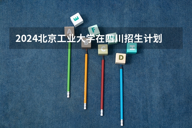 2024北京工业大学在四川招生计划