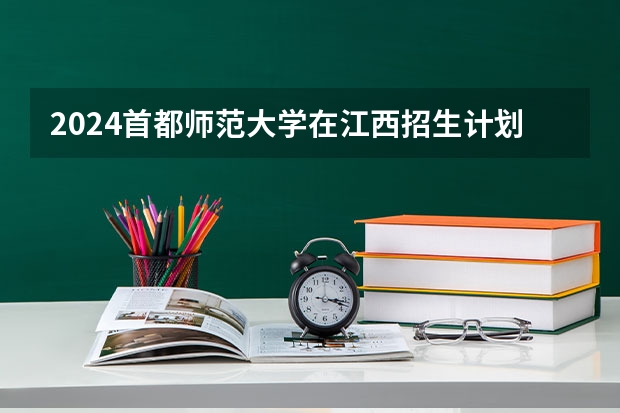 2024首都师范大学在江西招生计划
