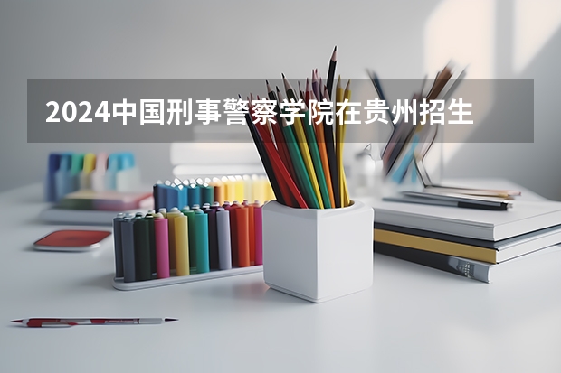 2024中国刑事警察学院在贵州招生计划